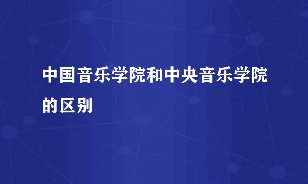 中国音乐学院和中央音乐学院的区别