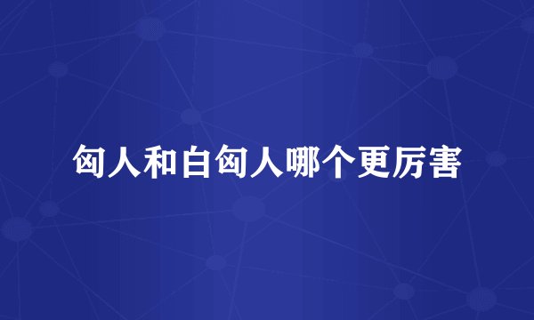 匈人和白匈人哪个更厉害