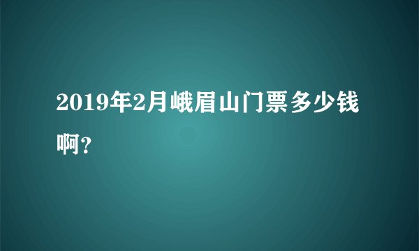 2019年2月峨眉山门票多少钱啊？