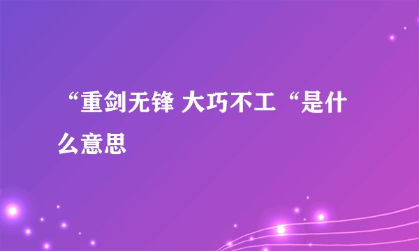 “重剑无锋 大巧不工“是什么意思
