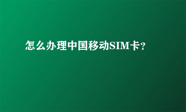 怎么办理中国移动SIM卡？