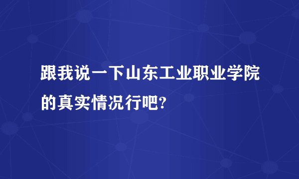 跟我说一下山东工业职业学院的真实情况行吧?