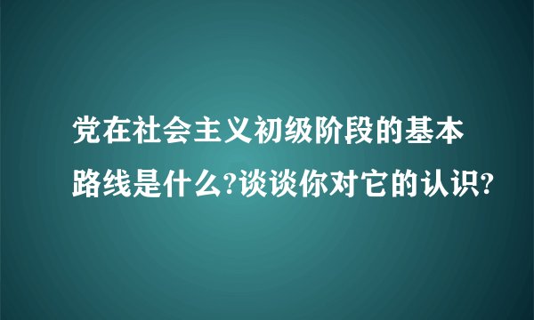 党在社会主义初级阶段的基本路线是什么?谈谈你对它的认识?