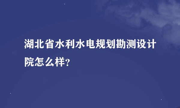湖北省水利水电规划勘测设计院怎么样？