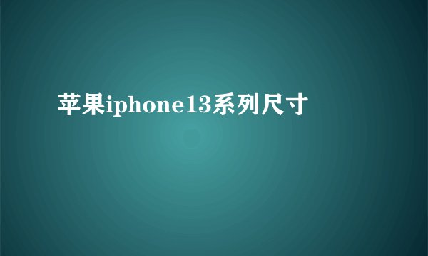 苹果iphone13系列尺寸