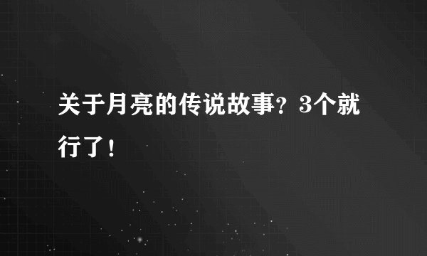 关于月亮的传说故事？3个就行了！