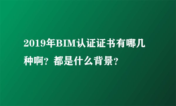 2019年BIM认证证书有哪几种啊？都是什么背景？