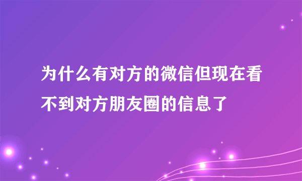 为什么有对方的微信但现在看不到对方朋友圈的信息了