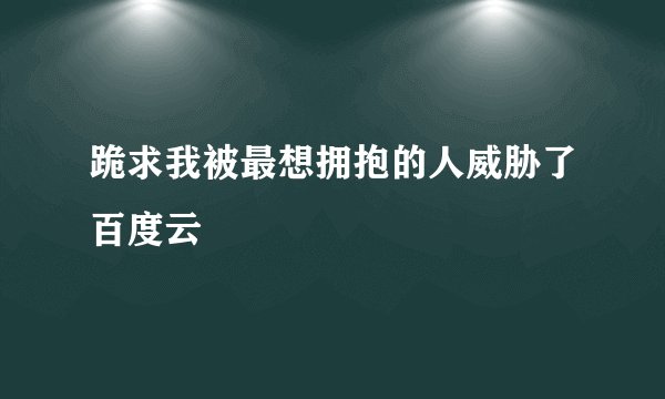 跪求我被最想拥抱的人威胁了百度云