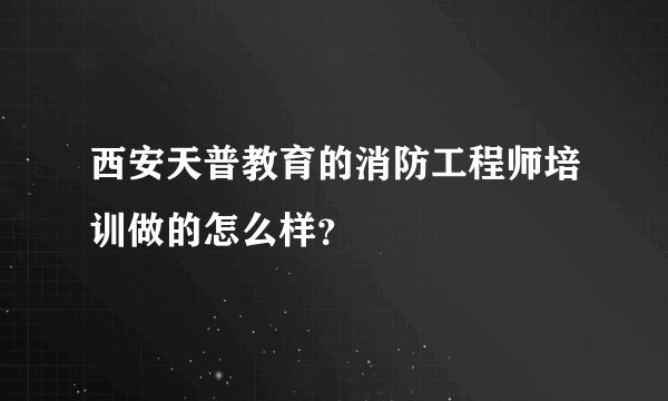 西安天普教育的消防工程师培训做的怎么样？