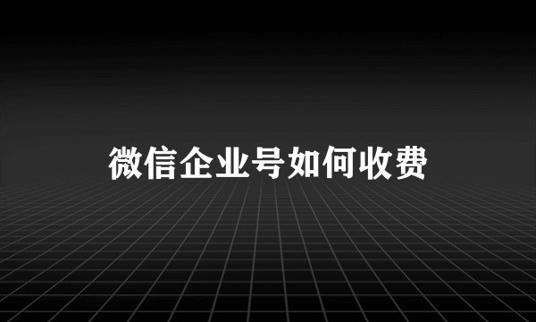 微信企业号如何收费