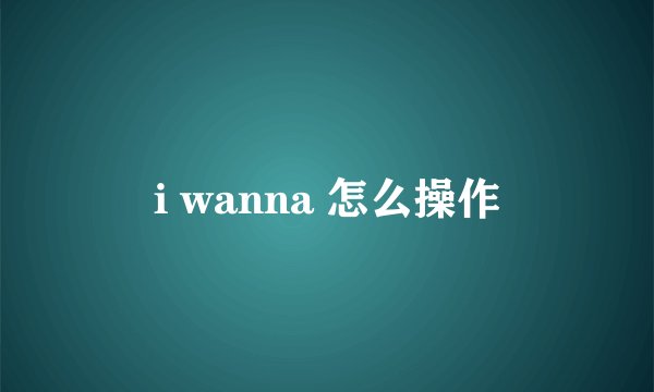 i wanna 怎么操作