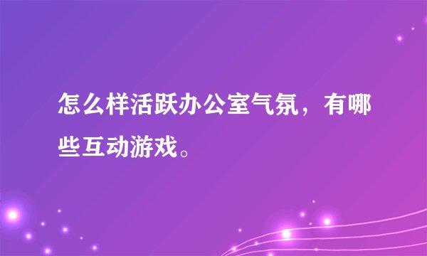 怎么样活跃办公室气氛，有哪些互动游戏。