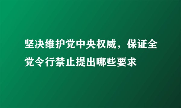 坚决维护党中央权威，保证全党令行禁止提出哪些要求