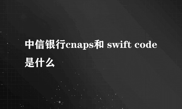 中信银行cnaps和 swift code是什么