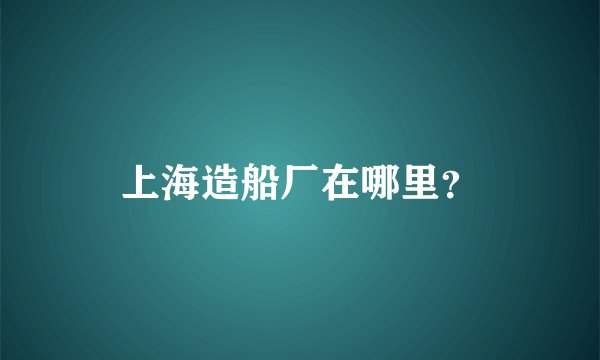 上海造船厂在哪里？