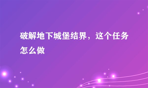 破解地下城堡结界，这个任务怎么做