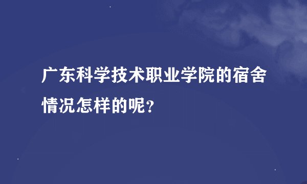 广东科学技术职业学院的宿舍情况怎样的呢？