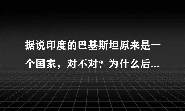 据说印度的巴基斯坦原来是一个国家，对不对？为什么后来又分开了呢？
