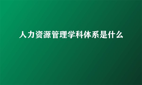 人力资源管理学科体系是什么