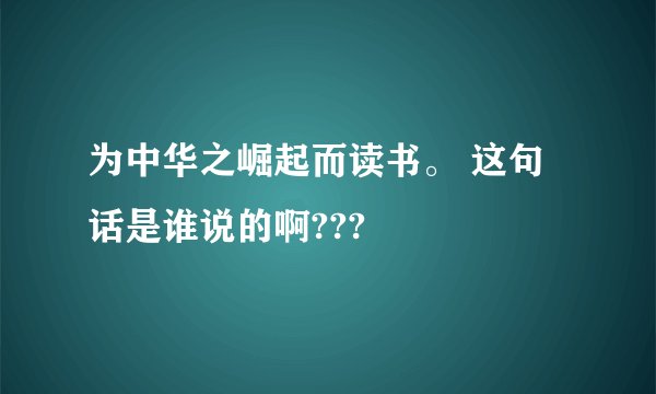 为中华之崛起而读书。 这句话是谁说的啊???