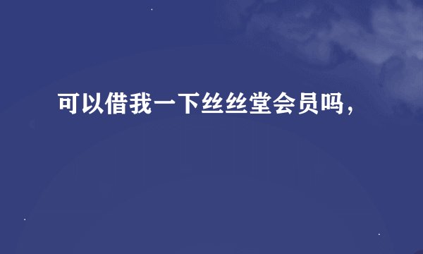 可以借我一下丝丝堂会员吗，