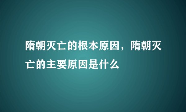 隋朝灭亡的根本原因，隋朝灭亡的主要原因是什么