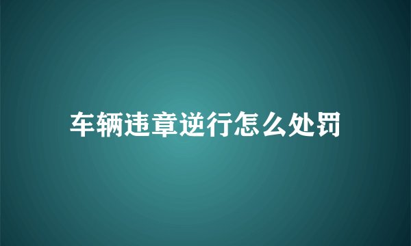 车辆违章逆行怎么处罚