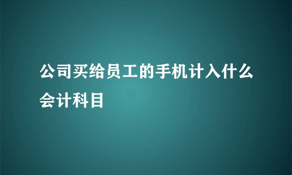 公司买给员工的手机计入什么会计科目
