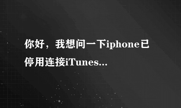 你好，我想问一下iphone已停用连接iTunes，这个怎么解决一下。