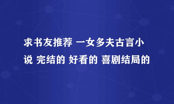 求书友推荐 一女多夫古言小说 完结的 好看的 喜剧结局的
