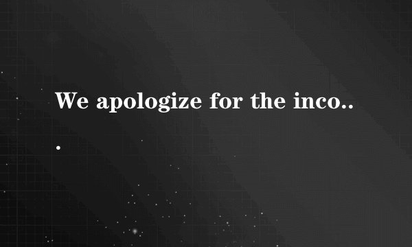 We apologize for the inconvenience是什么意思啊？