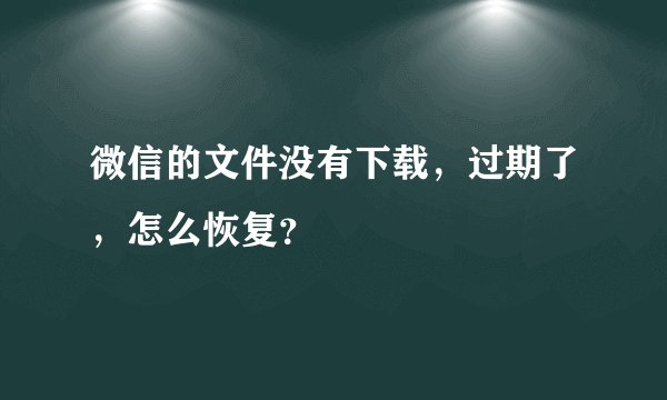 微信的文件没有下载，过期了，怎么恢复？