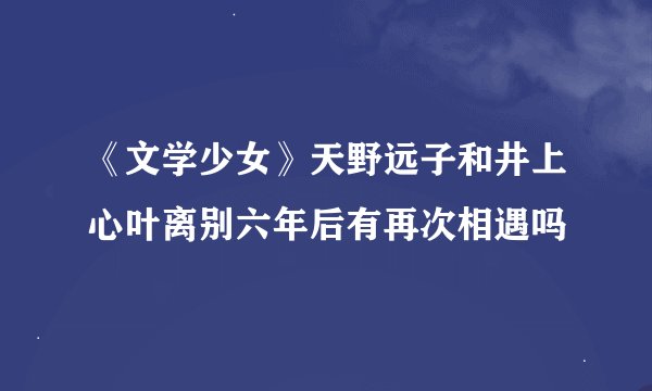 《文学少女》天野远子和井上心叶离别六年后有再次相遇吗