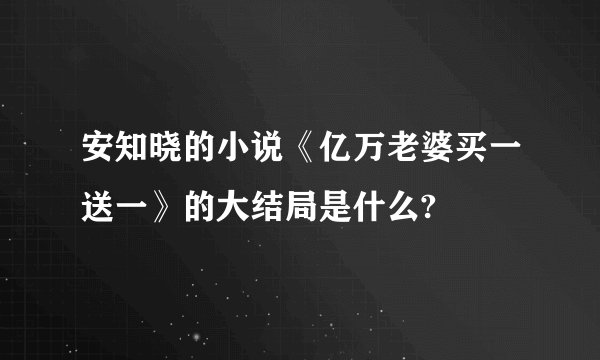 安知晓的小说《亿万老婆买一送一》的大结局是什么?