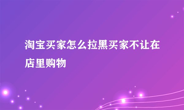 淘宝买家怎么拉黑买家不让在店里购物