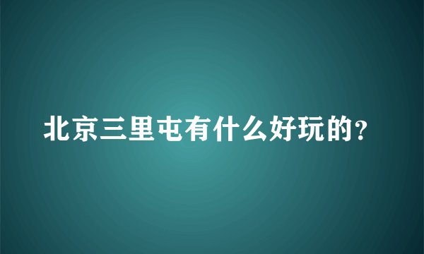 北京三里屯有什么好玩的？