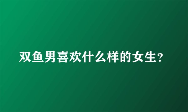 双鱼男喜欢什么样的女生？