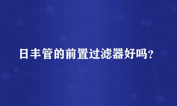 日丰管的前置过滤器好吗？