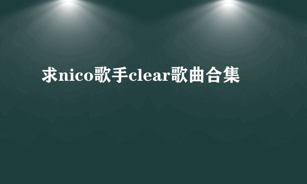 求nico歌手clear歌曲合集