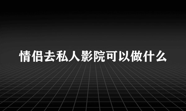 情侣去私人影院可以做什么