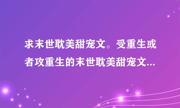 求末世耽美甜宠文。受重生或者攻重生的末世耽美甜宠文。多多益善。求网盘链接。