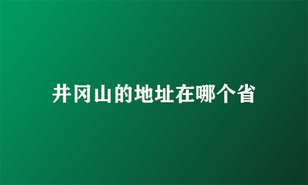 井冈山的地址在哪个省