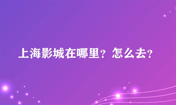 上海影城在哪里？怎么去？