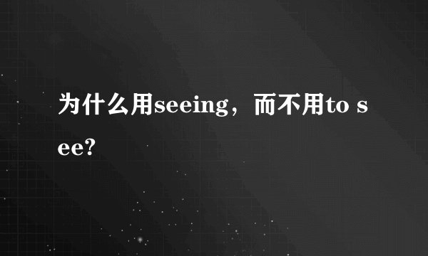为什么用seeing，而不用to see?