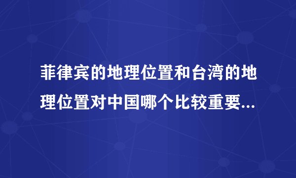 菲律宾的地理位置和台湾的地理位置对中国哪个比较重要 菲律宾好像更靠外一些