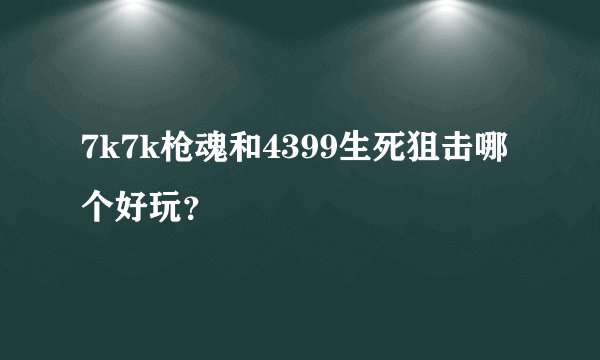 7k7k枪魂和4399生死狙击哪个好玩？