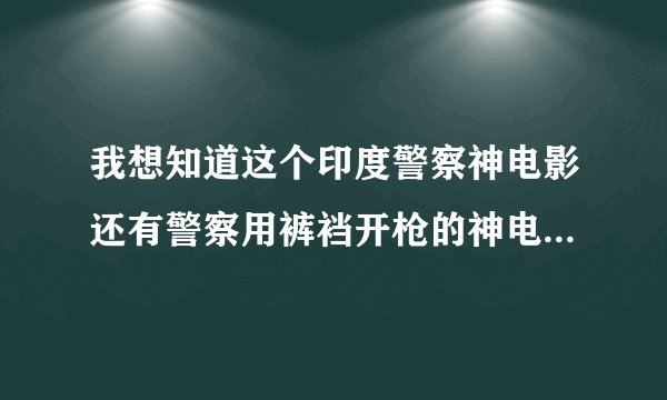 我想知道这个印度警察神电影还有警察用裤裆开枪的神电影叫什么