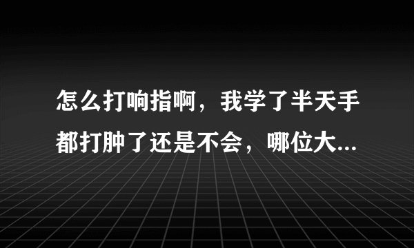 怎么打响指啊，我学了半天手都打肿了还是不会，哪位大神教教我啊