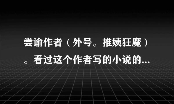 尝谕作者（外号。推姨狂魔）。看过这个作者写的小说的朋友。推荐一下相似他写的小说
